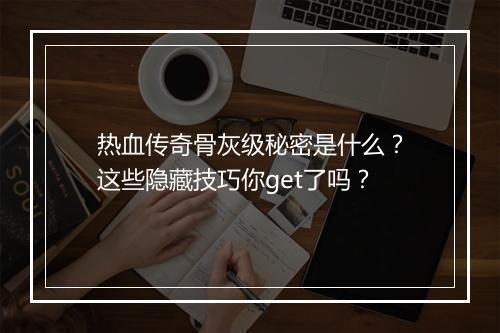 热血传奇骨灰级秘密是什么？这些隐藏技巧你get了吗？