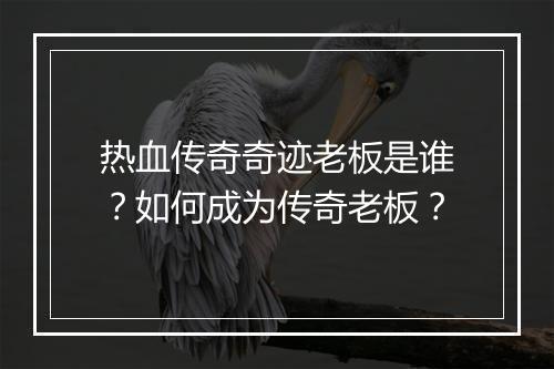 热血传奇奇迹老板是谁？如何成为传奇老板？