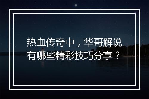 热血传奇中，华哥解说有哪些精彩技巧分享？