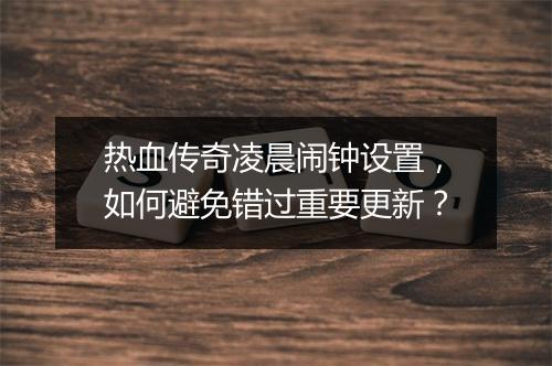 热血传奇凌晨闹钟设置，如何避免错过重要更新？