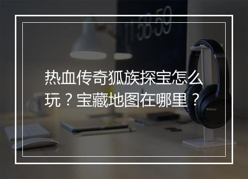 热血传奇狐族探宝怎么玩？宝藏地图在哪里？