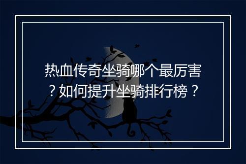 热血传奇坐骑哪个最厉害？如何提升坐骑排行榜？
