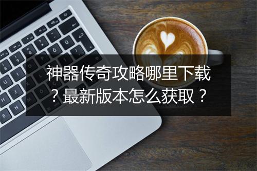 神器传奇攻略哪里下载？最新版本怎么获取？