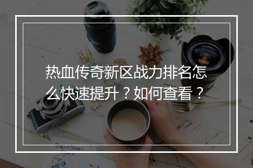 热血传奇新区战力排名怎么快速提升？如何查看？