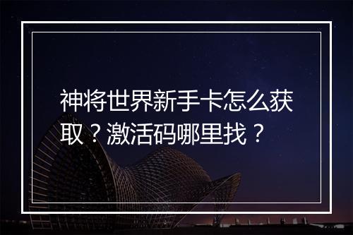 神将世界新手卡怎么获取？激活码哪里找？