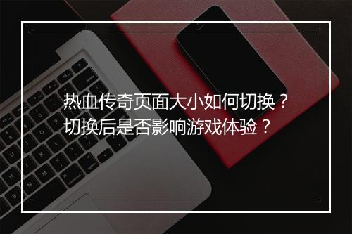 热血传奇页面大小如何切换？切换后是否影响游戏体验？