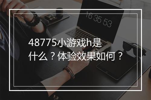 48775小游戏h是什么？体验效果如何？