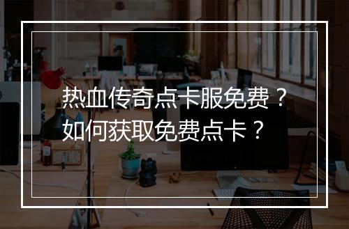 热血传奇点卡服免费？如何获取免费点卡？