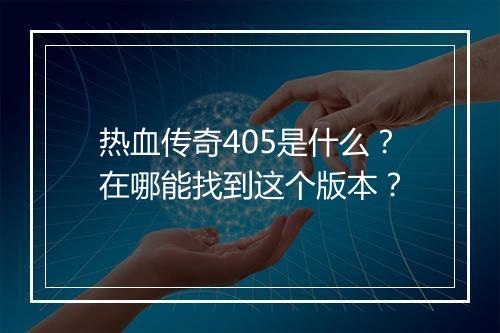 热血传奇405是什么？在哪能找到这个版本？
