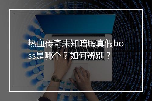 热血传奇未知暗殿真假boss是哪个？如何辨别？