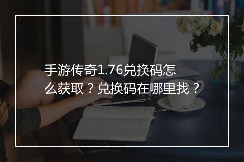 手游传奇1.76兑换码怎么获取？兑换码在哪里找？