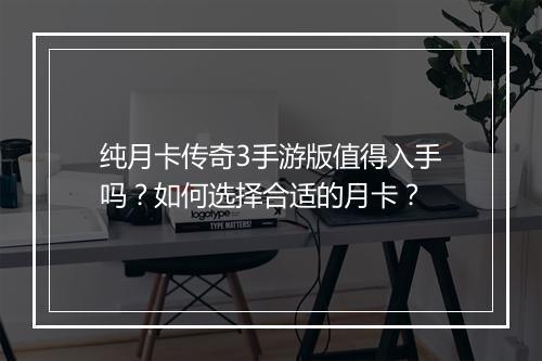 纯月卡传奇3手游版值得入手吗？如何选择合适的月卡？