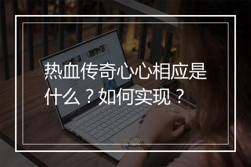 热血传奇心心相应是什么？如何实现？