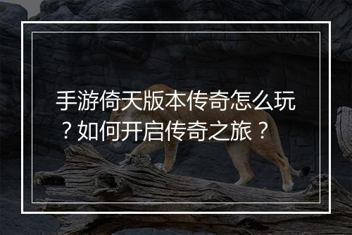 手游倚天版本传奇怎么玩？如何开启传奇之旅？