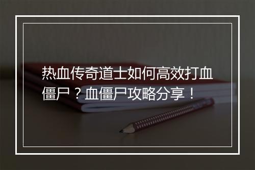 热血传奇道士如何高效打血僵尸？血僵尸攻略分享！