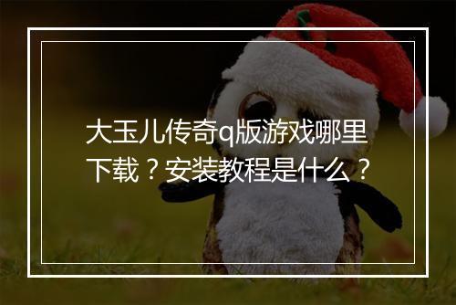 大玉儿传奇q版游戏哪里下载？安装教程是什么？