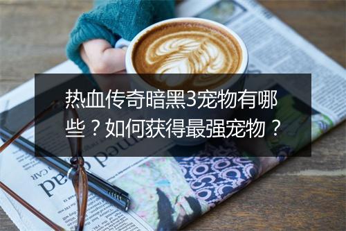 热血传奇暗黑3宠物有哪些？如何获得最强宠物？