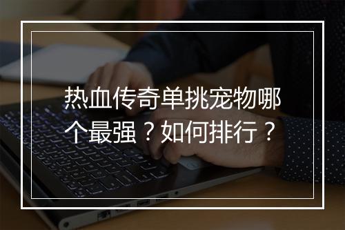 热血传奇单挑宠物哪个最强？如何排行？