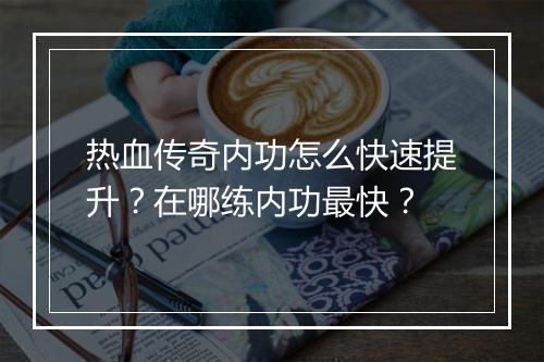 热血传奇内功怎么快速提升？在哪练内功最快？