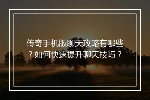 传奇手机版聊天攻略有哪些？如何快速提升聊天技巧？