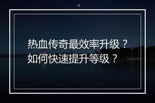 热血传奇最效率升级？如何快速提升等级？