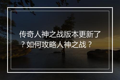 传奇人神之战版本更新了？如何攻略人神之战？