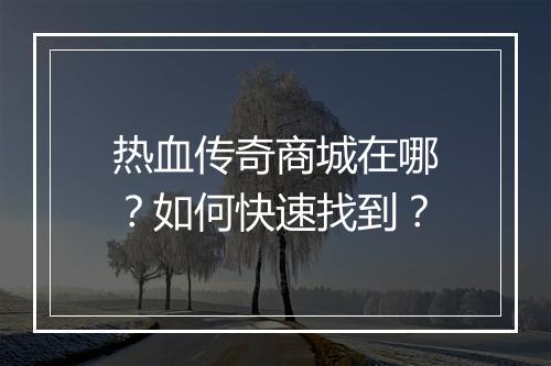 热血传奇商城在哪？如何快速找到？