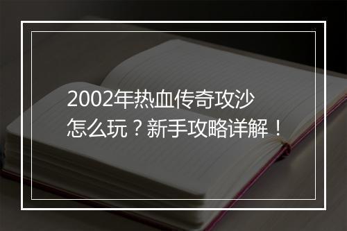 2002年热血传奇攻沙怎么玩？新手攻略详解！