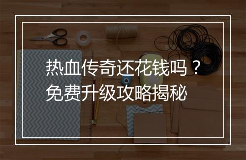 热血传奇还花钱吗？免费升级攻略揭秘