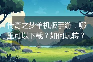 传奇之梦单机版手游，哪里可以下载？如何玩转？