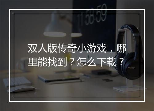 双人版传奇小游戏，哪里能找到？怎么下载？