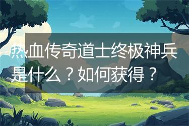 热血传奇道士终极神兵是什么？如何获得？