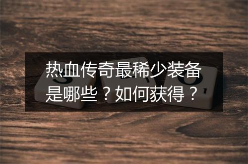 热血传奇最稀少装备是哪些？如何获得？