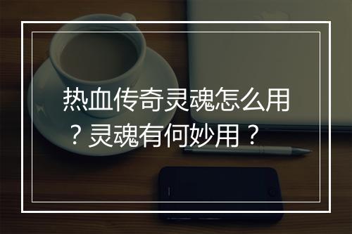 热血传奇灵魂怎么用？灵魂有何妙用？