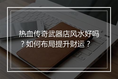 热血传奇武器店风水好吗？如何布局提升财运？