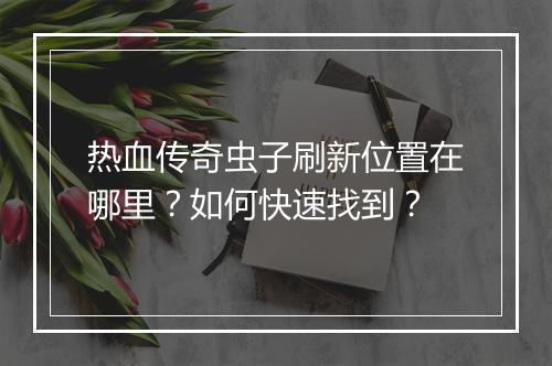 热血传奇虫子刷新位置在哪里？如何快速找到？