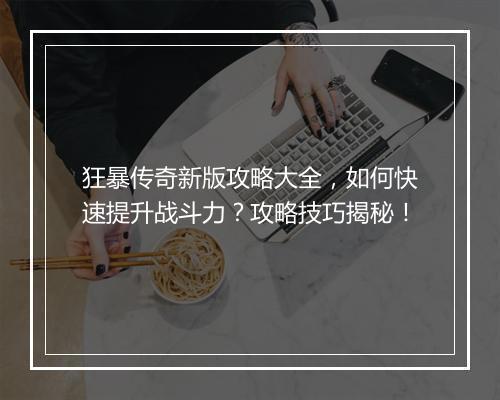狂暴传奇新版攻略大全，如何快速提升战斗力？攻略技巧揭秘！