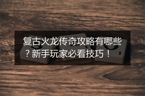 复古火龙传奇攻略有哪些？新手玩家必看技巧！