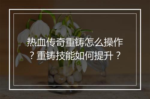热血传奇重铸怎么操作？重铸技能如何提升？