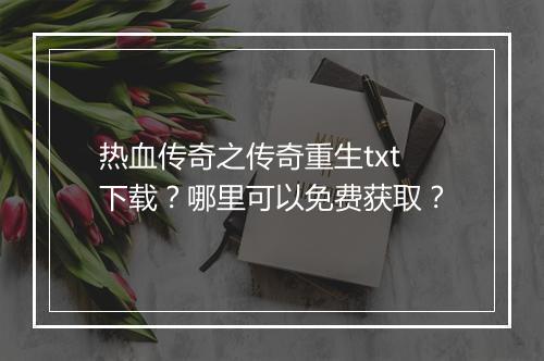 热血传奇之传奇重生txt下载？哪里可以免费获取？
