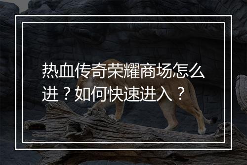 热血传奇荣耀商场怎么进？如何快速进入？