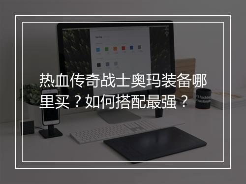 热血传奇战士奥玛装备哪里买？如何搭配最强？
