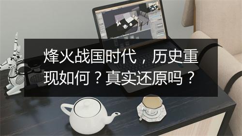 烽火战国时代，历史重现如何？真实还原吗？
