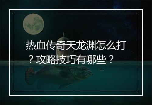 热血传奇天龙渊怎么打？攻略技巧有哪些？