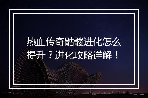 热血传奇骷髅进化怎么提升？进化攻略详解！