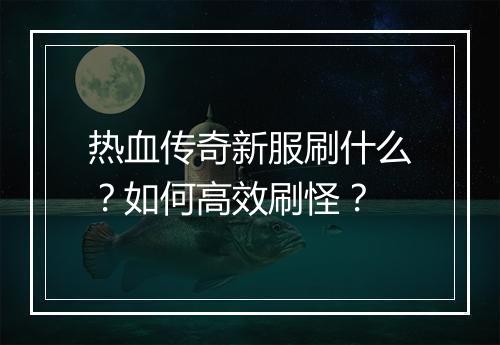 热血传奇新服刷什么？如何高效刷怪？