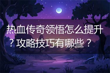 热血传奇领悟怎么提升？攻略技巧有哪些？