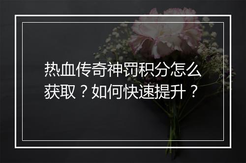 热血传奇神罚积分怎么获取？如何快速提升？