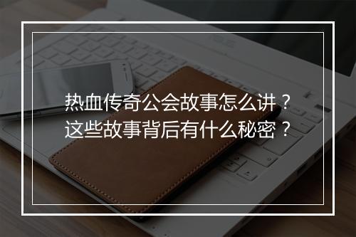 热血传奇公会故事怎么讲？这些故事背后有什么秘密？