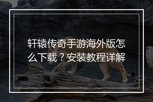 轩辕传奇手游海外版怎么下载？安装教程详解